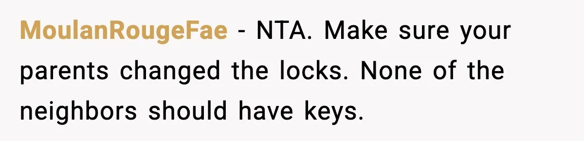 MoulanRougeFae - NTA. Make sure your parents changed the locks. None of the neighbors should have keys.