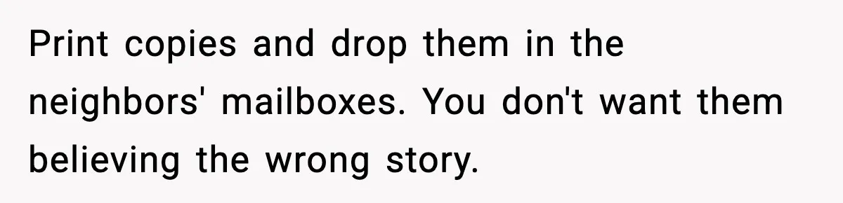 Print copies and drop them in the neighbors' mailboxes. You don't want them believing the wrong story.