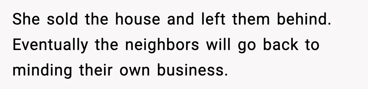 She sold the house and left them behind. Eventually the neighbors will go back to minding their own business.