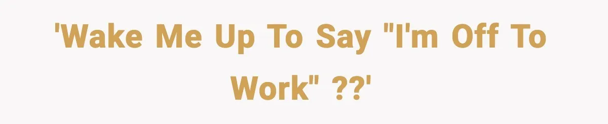'Wake me up to say "I'm off to work" ??'