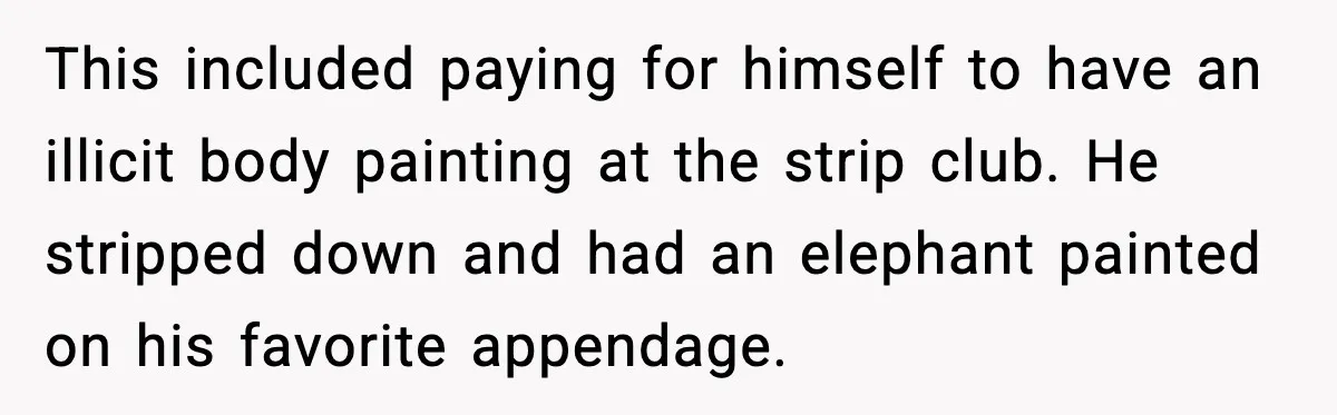 This included paying for himself to have an illicit body painting at the strip club. He stripped down and had an elephant painted on his favorite appendage.