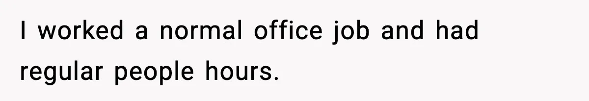 I worked a normal office job and had regular people hours.