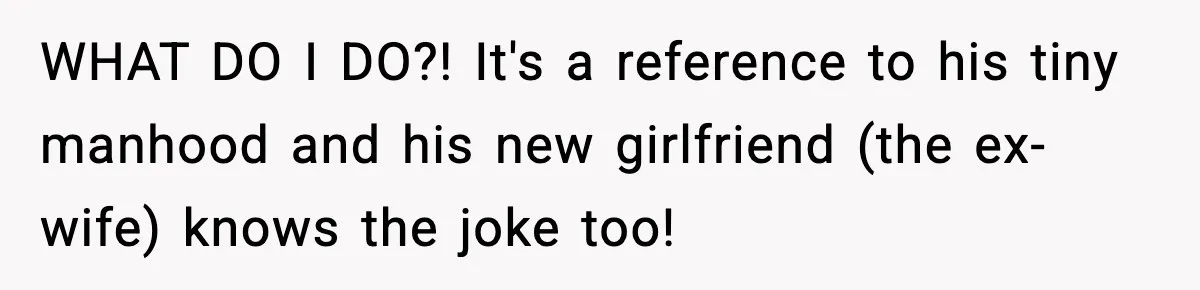 WHAT DO I DO?! It's a reference to his tiny manhood and his new girlfriend (the ex-wife) knows the joke too!