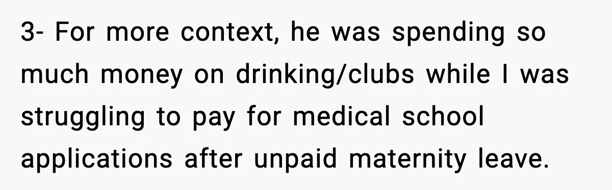 3- For more context, he was spending so much money on drinking/clubs while I was struggling to pay for medical school applications after unpaid maternity leave.