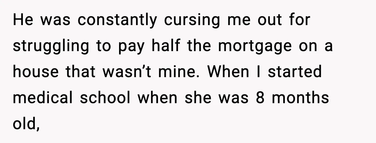 He was constantly cursing me out for struggling to pay half the mortgage on a house that wasn’t mine. When I started medical school when she was 8 months old,