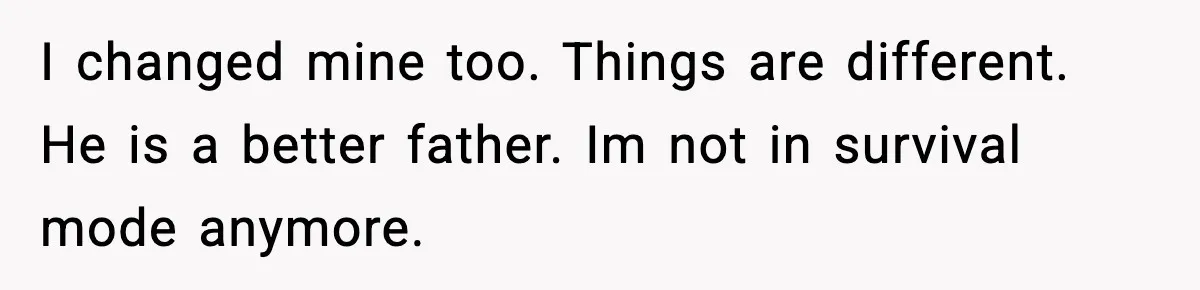I changed mine too. Things are different. He is a better father. Im not in survival mode anymore.