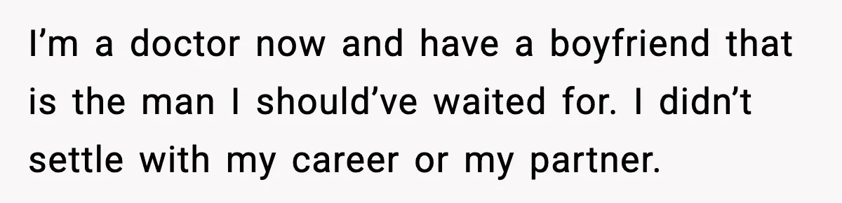 I’m a doctor now and have a boyfriend that is the man I should’ve waited for. I didn’t settle with my career or my partner.
