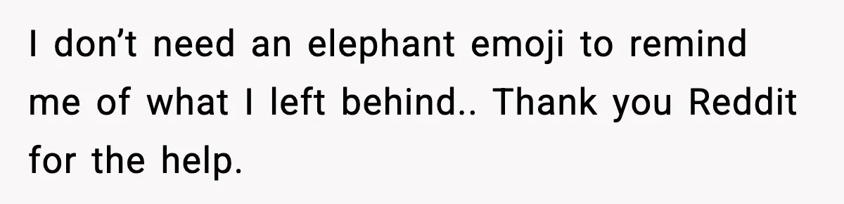 I don’t need an elephant emoji to remind me of what I left behind.. Thank you Reddit for the help.