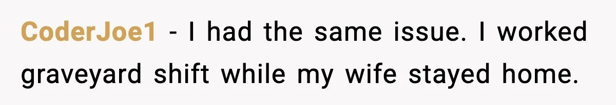 CoderJoe1 - I had the same issue. I worked graveyard shift while my wife stayed home.