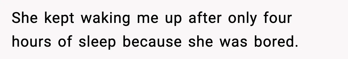 She kept waking me up after only four hours of sleep because she was bored.