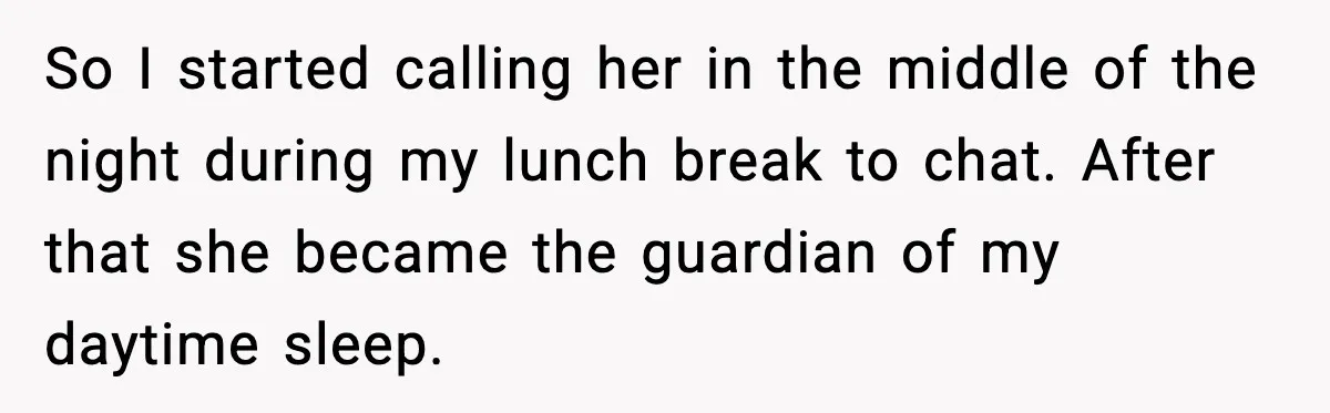 So I started calling her in the middle of the night during my lunch break to chat. After that she became the guardian of my daytime sleep.