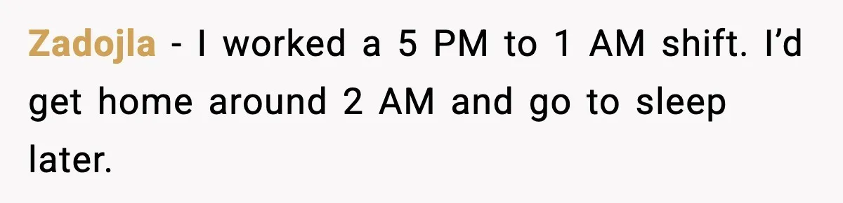 Zadojla - I worked a 5 PM to 1 AM shift. I’d get home around 2 AM and go to sleep later.