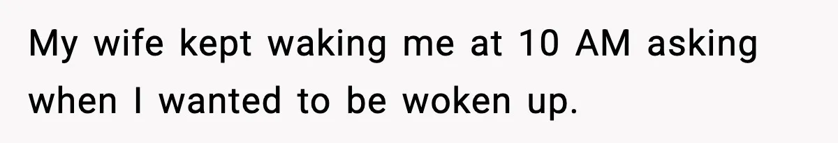 My wife kept waking me at 10 AM asking when I wanted to be woken up.