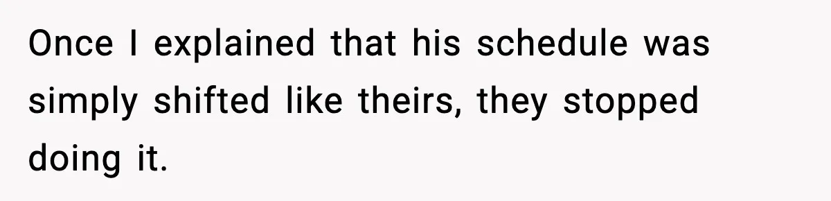 Once I explained that his schedule was simply shifted like theirs, they stopped doing it.