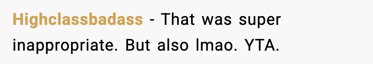 Highclassbadass - That was super inappropriate. But also lmao. YTA.