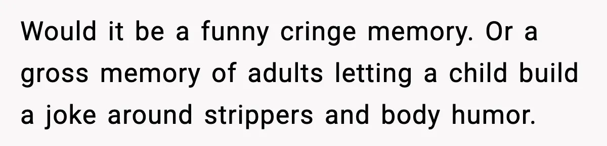 Would it be a funny cringe memory. Or a gross memory of adults letting a child build a joke around strippers and body humor.