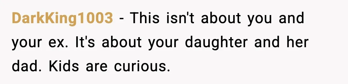 DarkKing1003 - This isn't about you and your ex. It's about your daughter and her dad. Kids are curious.