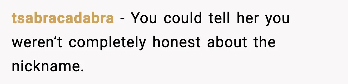 tsabracadabra - You could tell her you weren’t completely honest about the nickname.