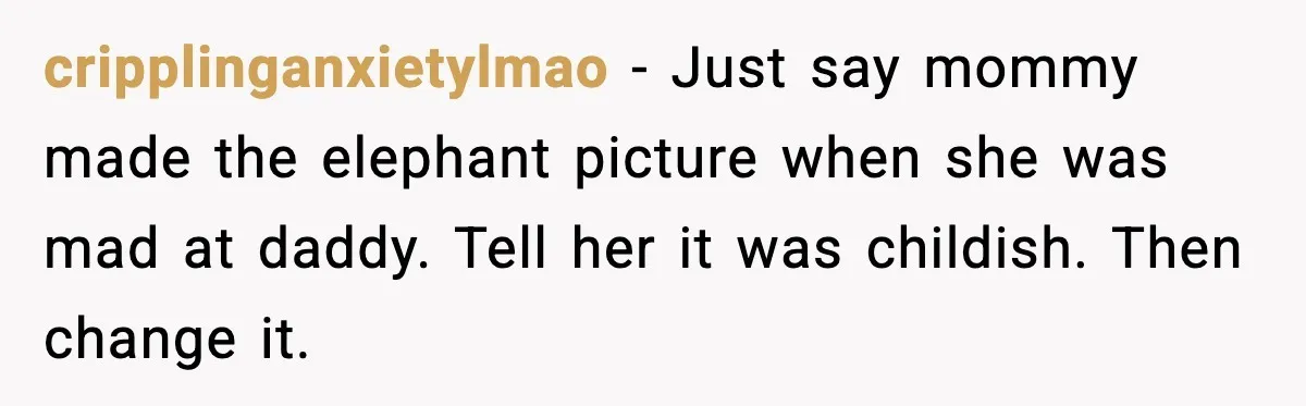 cripplinganxietylmao - Just say mommy made the elephant picture when she was mad at daddy. Tell her it was childish. Then change it.