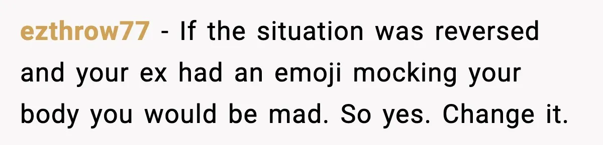 ezthrow77 - If the situation was reversed and your ex had an emoji mocking your body you would be mad. So yes. Change it.