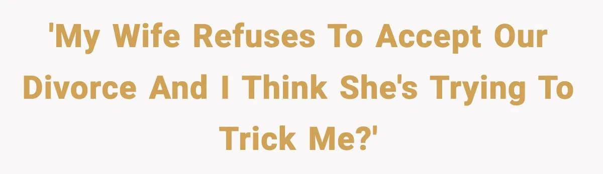 'My wife refuses to accept our divorce and I think she's trying to trick me?'