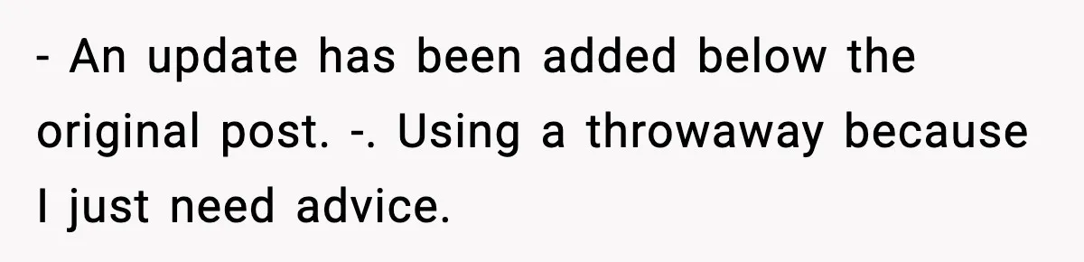 - An update has been added below the original post. -. Using a throwaway because I just need advice.