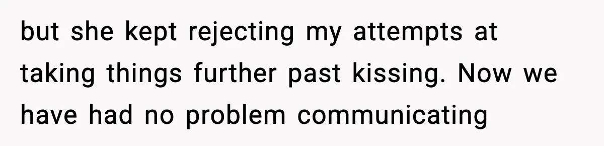but she kept rejecting my attempts at taking things further past kissing. Now we have had no problem communicating