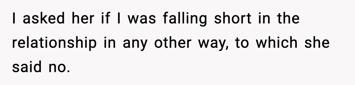 I asked her if I was falling short in the relationship in any other way, to which she said no.