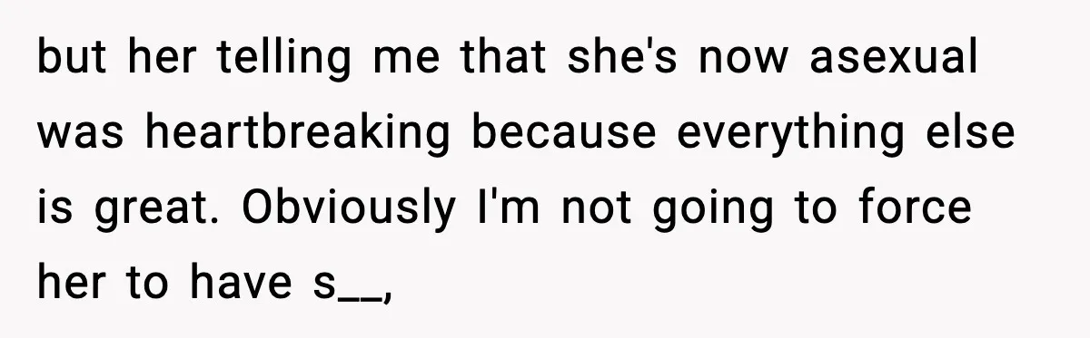 but her telling me that she's now asexual was heartbreaking because everything else is great. Obviously I'm not going to force her to have s__,