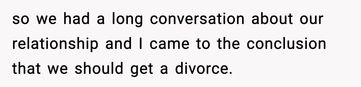 so we had a long conversation about our relationship and I came to the conclusion that we should get a divorce.