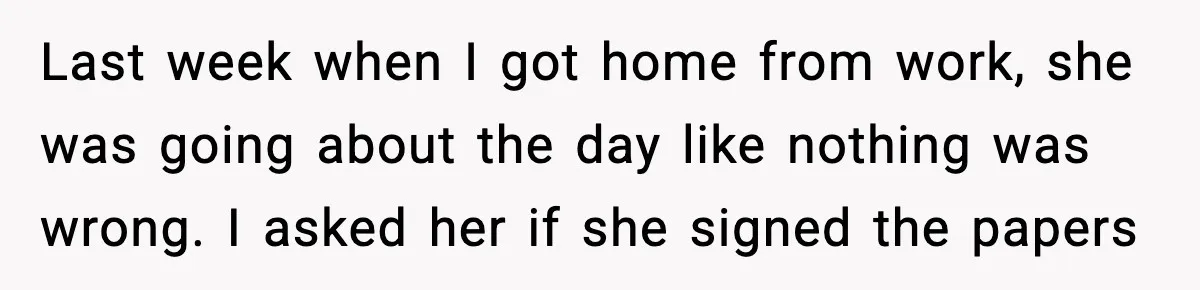 Last week when I got home from work, she was going about the day like nothing was wrong. I asked her if she signed the papers