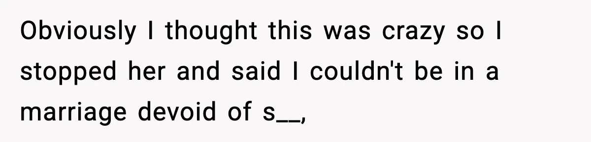 Obviously I thought this was crazy so I stopped her and said I couldn't be in a marriage devoid of s__,