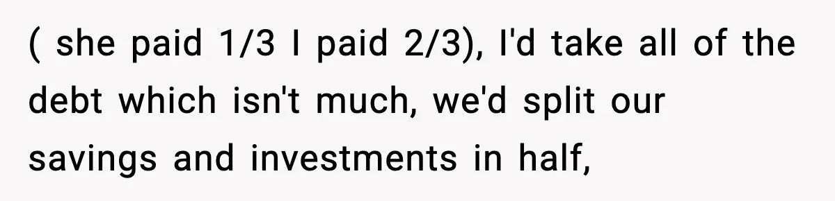 ( she paid 1/3 I paid 2/3), I'd take all of the debt which isn't much, we'd split our savings and investments in half,