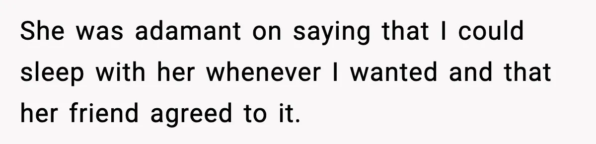 She was adamant on saying that I could sleep with her whenever I wanted and that her friend agreed to it.