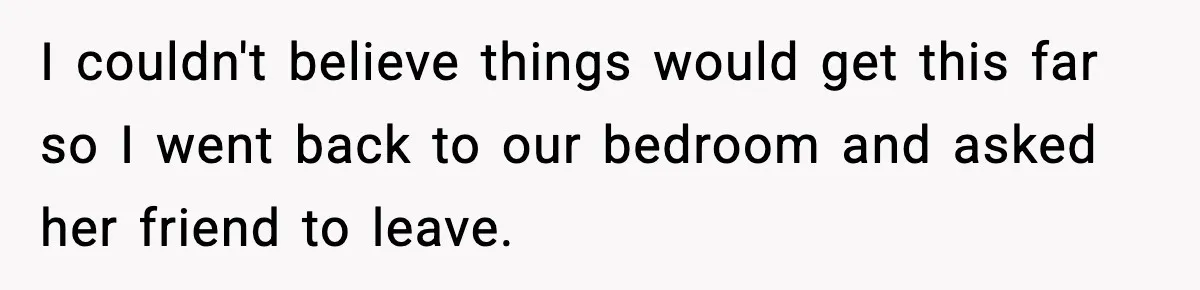 I couldn't believe things would get this far so I went back to our bedroom and asked her friend to leave.