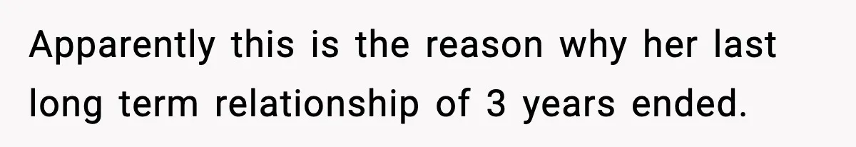 Apparently this is the reason why her last long term relationship of 3 years ended.
