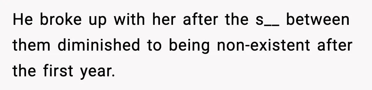 He broke up with her after the s__ between them diminished to being non-existent after the first year.