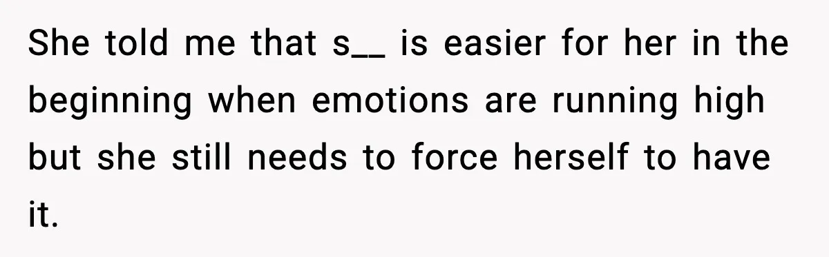 She told me that s__ is easier for her in the beginning when emotions are running high but she still needs to force herself to have it.
