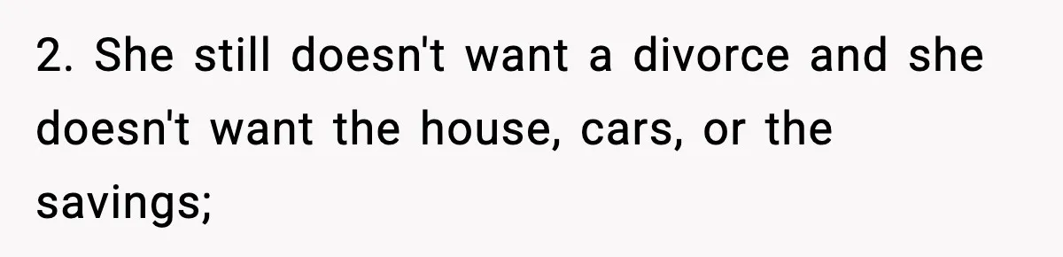 2. She still doesn't want a divorce and she doesn't want the house, cars, or the savings;