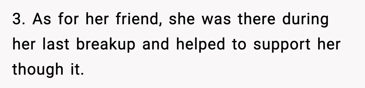 3. As for her friend, she was there during her last breakup and helped to support her though it.