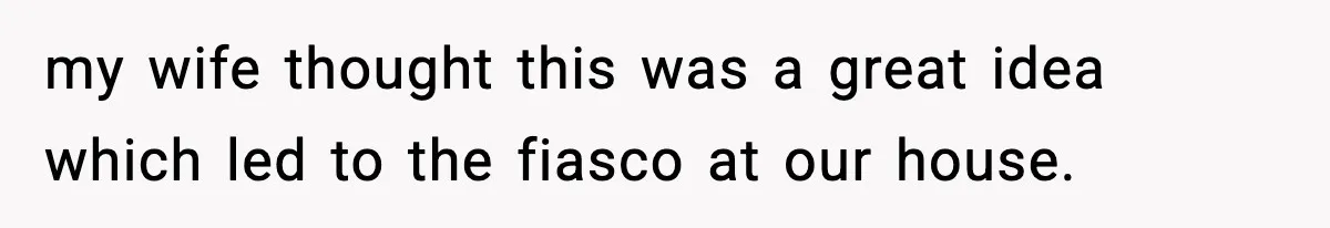 my wife thought this was a great idea which led to the fiasco at our house.