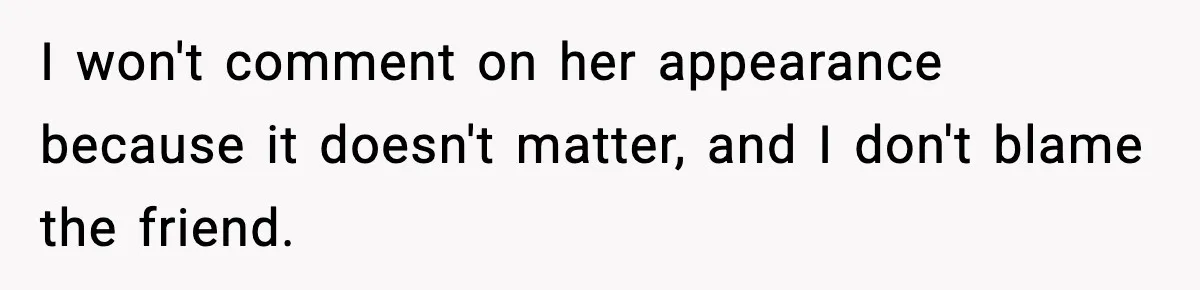 I won't comment on her appearance because it doesn't matter, and I don't blame the friend.