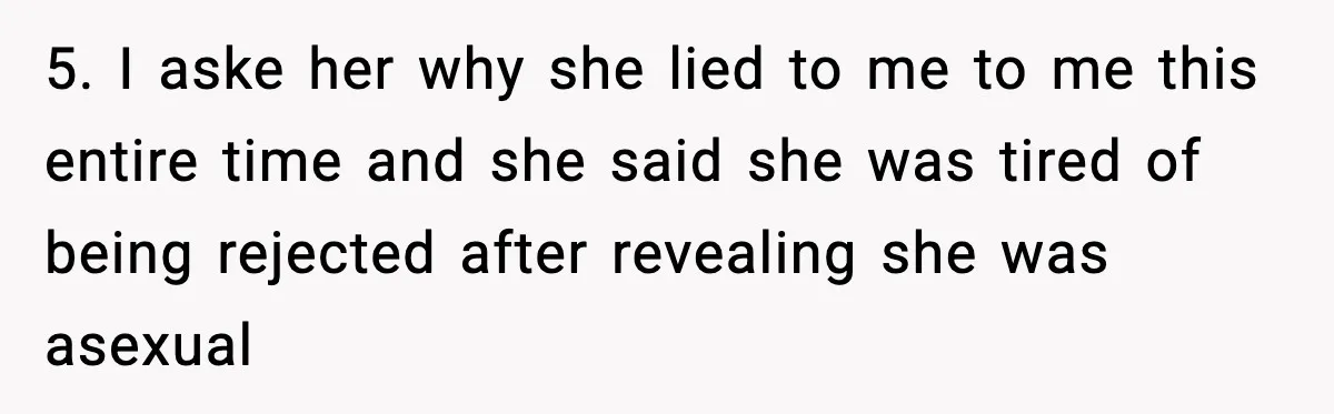 5. I aske her why she lied to me to me this entire time and she said she was tired of being rejected after revealing she was asexual