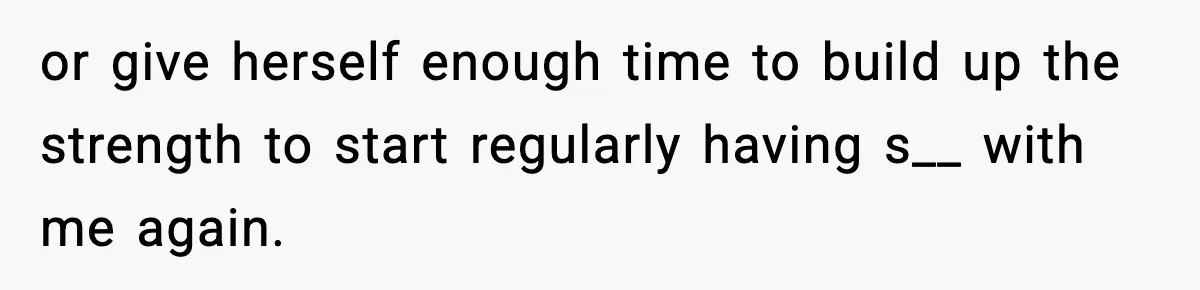 or give herself enough time to build up the strength to start regularly having s__ with me again.
