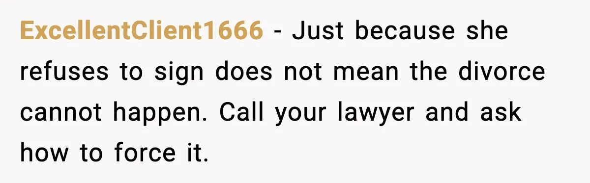 ExcellentClient1666 - Just because she refuses to sign does not mean the divorce cannot happen. Call your lawyer and ask how to force it.