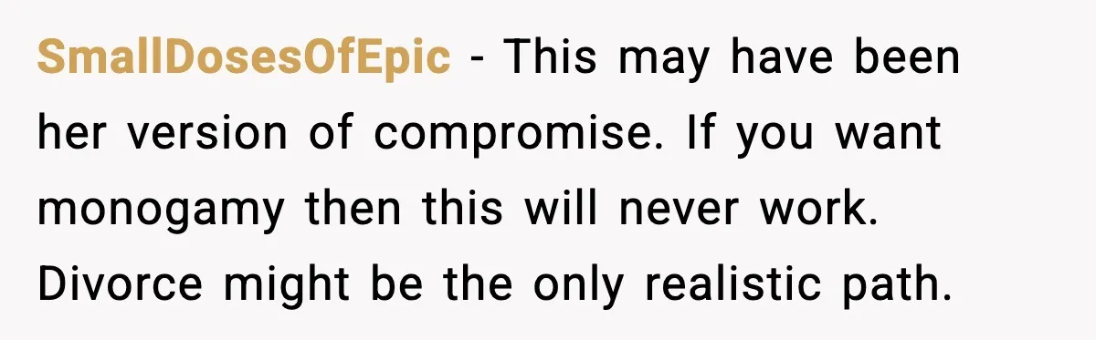 SmallDosesOfEpic - This may have been her version of compromise. If you want monogamy then this will never work. Divorce might be the only realistic path.