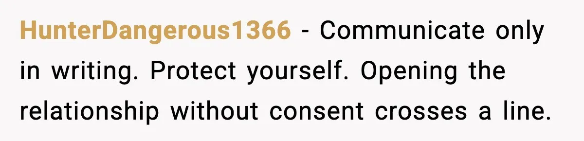 HunterDangerous1366 - Communicate only in writing. Protect yourself. Opening the relationship without consent crosses a line.