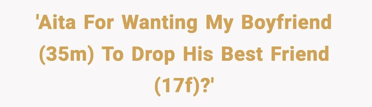 'AITA for wanting my boyfriend (35M) to drop his best friend (17F)?'