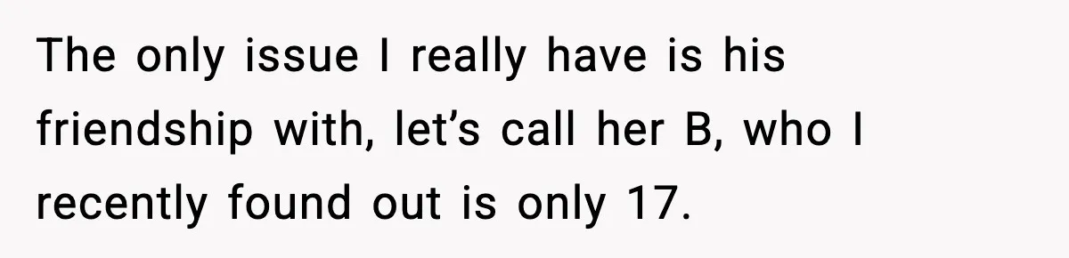 The only issue I really have is his friendship with, let’s call her B, who I recently found out is only 17.