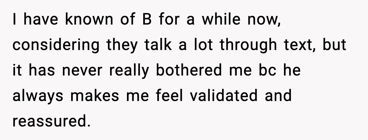 I have known of B for a while now, considering they talk a lot through text, but it has never really bothered me bc he always makes me feel validated...
